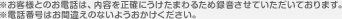 ※いただいたお電話は、内容を正確にうけたまわるため録音させていただいております。