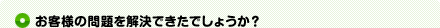お客様の問題を解決できたでしょうか？