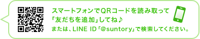スマートフォンでQRコードを読み取って「友だちを追加」してね♪ または、LINE ID「@suntory」で検索してください。