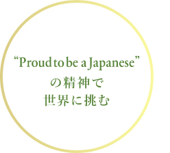 “Proud to be a Japanese”の精神で世界に挑む