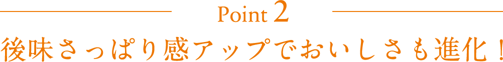 後味さっぱり感アップでおいしさも進化！