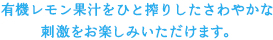 有機レモン果汁をひと搾りしたさわやかな刺激をお楽しみいただけます。