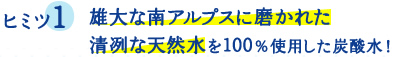 ヒミツ1 雄大な南アルプスに磨かれた清冽な天然水を１００％使用した炭酸水！