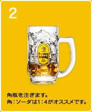 2：角瓶を注ぎます。角：ソーダは1：4がオススメです。