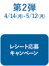 第2弾 4/14(月)-5/12(月) レシート応募キャンペーン