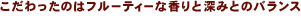 こだわったのはフルーティーな香りと深みとのバランス