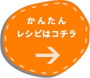 かんたんレシピはコチラ