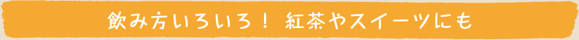 飲み方いろいろ！ 紅茶やスイーツにも