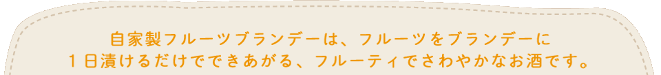 自家製フルーツブランデーは、フルーツをブランデーに１日漬けるだけでできあがる、フルーティでさわやかなお酒です。