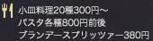 メニュー 小皿料理20種300円～ パスタ各種800円前後 ブランデースプリッツァー380円