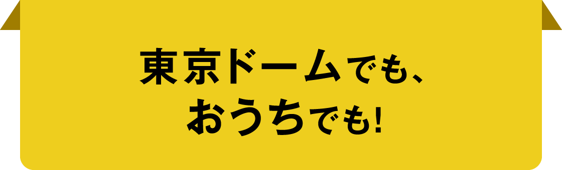 東京ドームでも、おうちでも