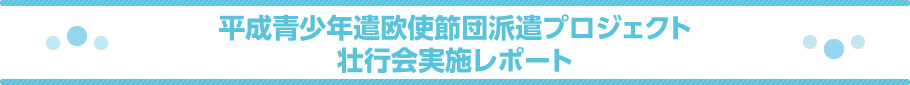 平成青少年遣欧使節団派遣プロジェクト壮行会実施レポート
