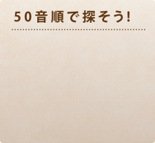 50音順で探そう！