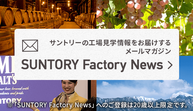 サントリーの工場見学情報をお届けするメールマガジン SUNTORY Factory News 工場見学や特別セミナー、期間限定イベントなど、最新の情報が盛りだくさん！工場の案内係が、旬の情報をお伝えしていきます。