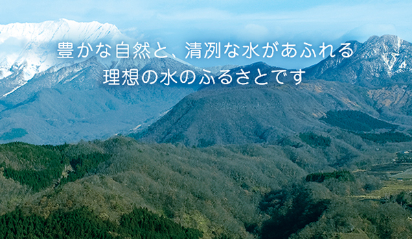 豊かな自然と、清冽な水があふれる理想の水のふるさとです