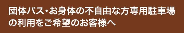団体バス・お身体の不自由な方専用駐車場の利用をご希望のお客様へ