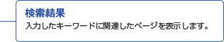 検索結果 入力したキーワードに関連したページを表示します。