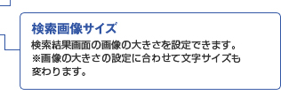 検索画像サイズ 検索結果画面の画像の大きさを設定できます。※画像の大きさの設定に合わせて文字サイズも変わります。