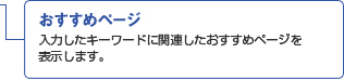 おすすめページ 入力したキーワードに関連したおすすめページを表示します。 