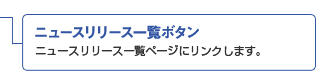 ニュースリリース一覧ボタン ニュースリリース一覧ページにリンクします。