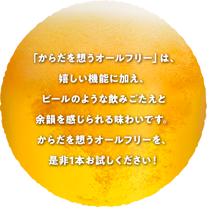 「からだを想うオールフリー」は、嬉しい機能に加え、ビールのような飲みごたえと余韻を感じられる味わいです。からだを想うオールフリーを、是非1本お試しください!