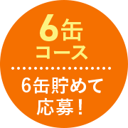 6缶コース 6缶貯めて応募！