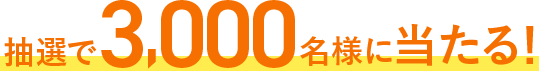 抽選で3,000名様に当たる！