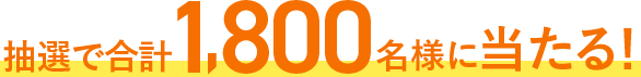 抽選で合計1,800名様に当たる！
