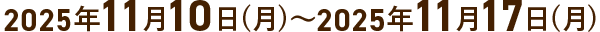 2025年11月10日(月)～2025年11月17日(月)