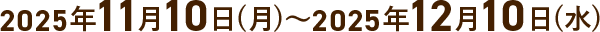 2025年11月10日(月)～2025年12月10日(水)
