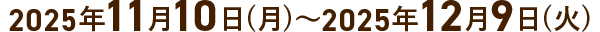 2025年11月10日(月)～2025年12月9日(火)
