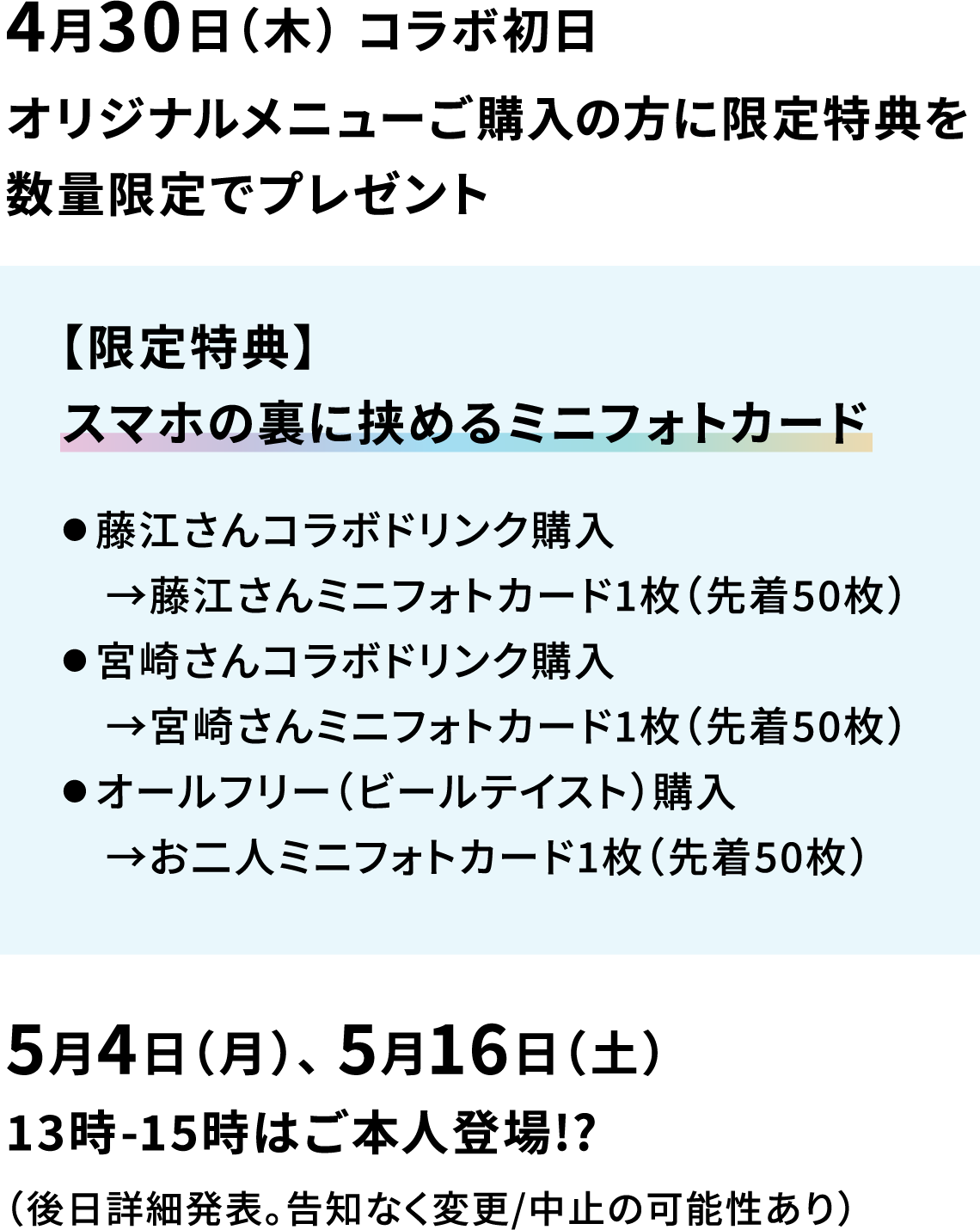 4月30日（木） コラボ初日 オリジナルメニューご購入の方に限定特典を数量限定でプレゼント 【限定特典】 スマホの裏に挟めるミニフォトカード ● 藤江さんコラボドリンク購入→藤江さんミニフォトカード1枚（先着50枚） ● 宮崎さんコラボドリンク購入→宮崎さんミニフォトカード1枚（先着50枚） ● オールフリー（ビールテイスト）購入→お二人ミニフォトカード1枚（先着50枚） 5月4日（月）、 5月16日（土） 13時-15時はご本人登場!?　（後日詳細発表。告知なく変更/中止の可能性あり）