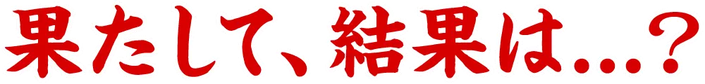 果たして、結果は…？