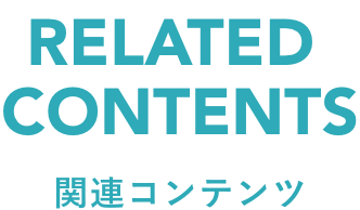 RELATED CONTENTS 関連コンテンツ