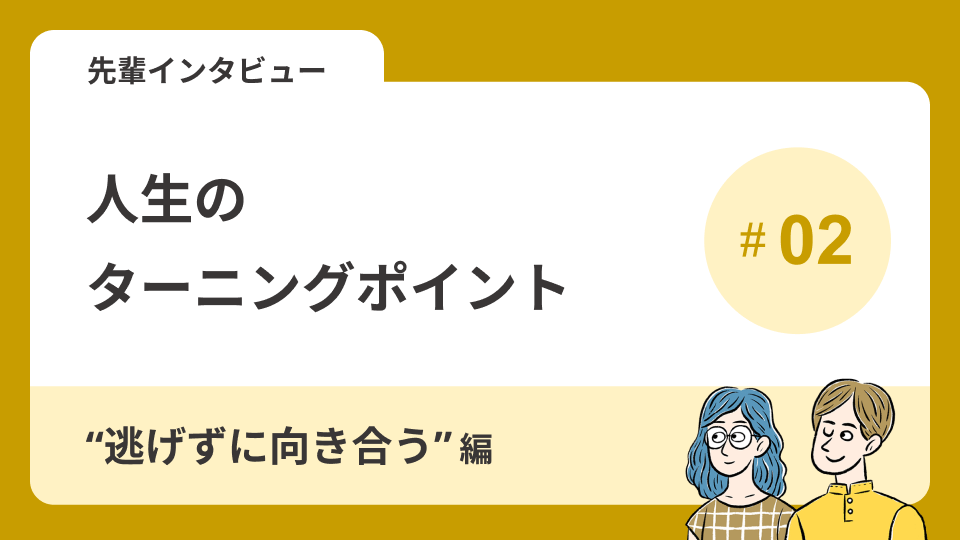 先輩インタビューVol.5 人生のターニングポイント～\