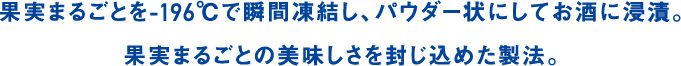 果実まるごとを-196℃で瞬間凍結し、パウダー状にしてお酒に浸漬。果実まるごとの美味しさを封じ込めた製法。