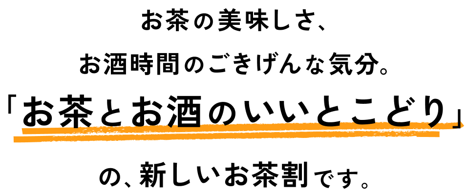 お茶の美味しさ、お酒時間のごきげんな気分。「お茶とお酒のいいとこどり」の、新しいお茶割です。