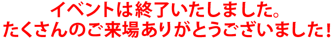 イベントは終了いたしました。たくさんのご来場ありがとうございました！