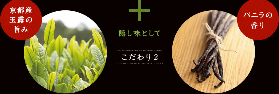 こだわり2 隠し味として 京都産玉露の旨み バニラの香り