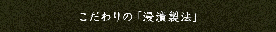 こだわりの「浸漬製法」