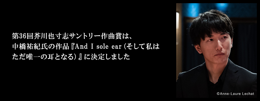 第36回芥川也寸志サントリー作曲賞は中橋祐紀氏の作品『And I sole ear（そして私はただ唯一の耳となる）』に決定いたしました