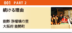 第1回 続ける理由 PART2
能勢 浄瑠璃の里
大阪府/能勢町