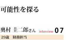 可能性を探る
奥村 圭二郎さん
財務担当