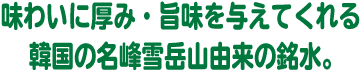 味わいに厚み·旨味を与えてくれる韓国の名峰雪岳山由来の銘水。