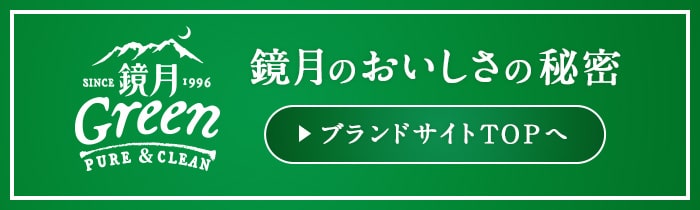 SINCE 1996 鏡月Green PURE&CLEAN 鏡月のおいしさの秘密 ブランドサイトTOPへ
