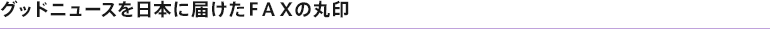 グッドニュースを日本に届けたＦＡＸの丸印
