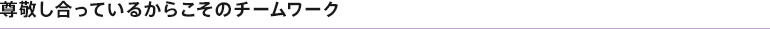 尊敬し合っているからこそのチームワーク