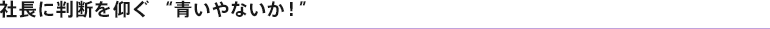 社長に判断を仰ぐ「青いやないか！」