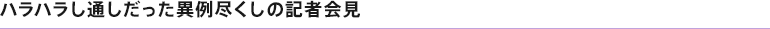 ハラハラし通しだった異例尽くしの記者会見