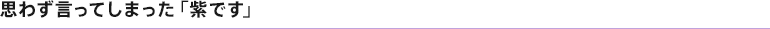 思わず言ってしまった「紫です」